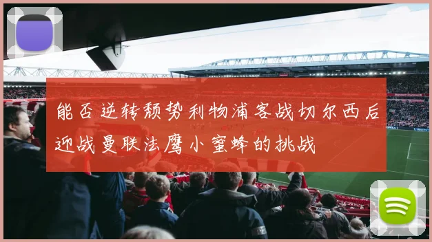 能否逆转颓势利物浦客战切尔西后迎战曼联法鹰小蜜蜂的挑战