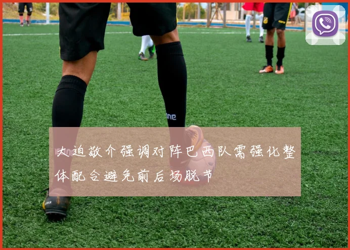 大迫敬介强调对阵巴西队需强化整体配合避免前后场脱节