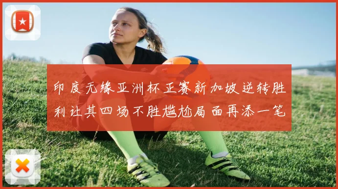 印度无缘亚洲杯正赛新加坡逆转胜利让其四场不胜尴尬局面再添一笔