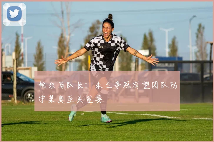 帕尔马队长：米兰争冠有望团队防守莱奥至关重要