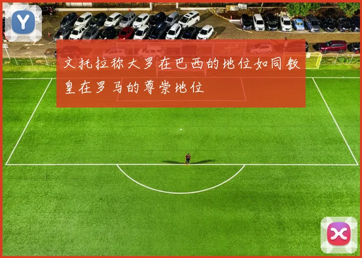 文托拉称大罗在巴西的地位如同教皇在罗马的尊崇地位