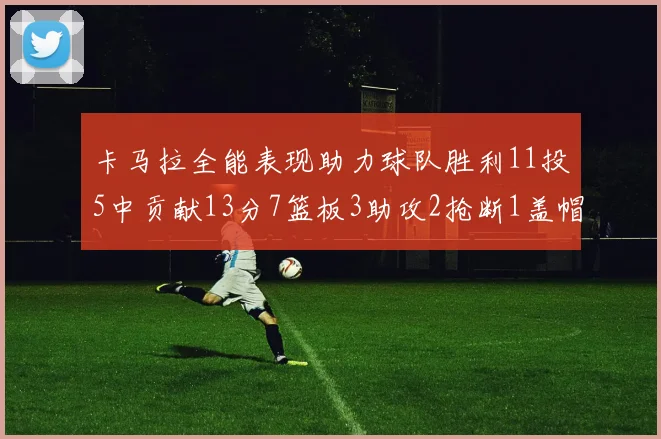 卡马拉全能表现助力球队胜利11投5中贡献13分7篮板3助攻2抢断1盖帽正负值5