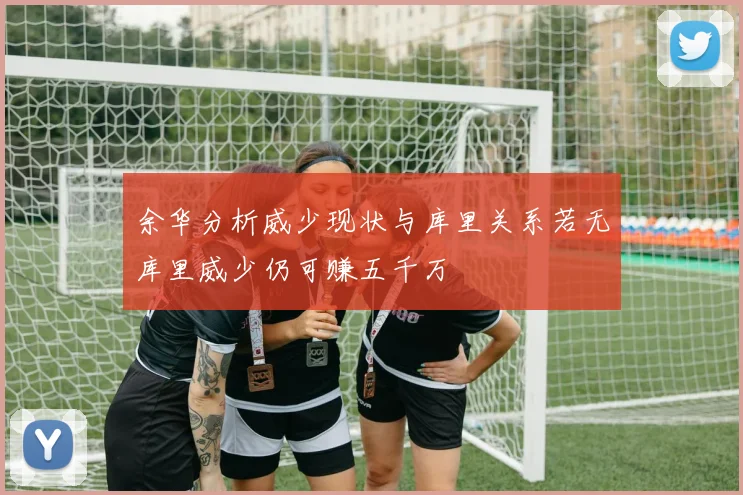 余华分析威少现状与库里关系若无库里威少仍可赚五千万