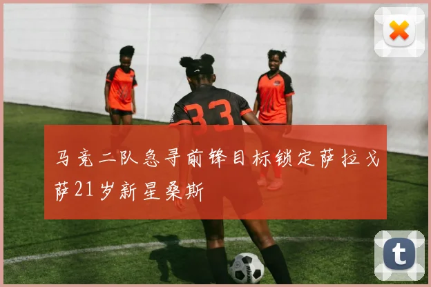 马竞二队急寻前锋目标锁定萨拉戈萨21岁新星桑斯