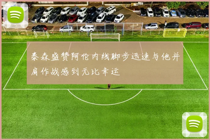泰森盛赞阿伦内线脚步迅速与他并肩作战感到无比幸运