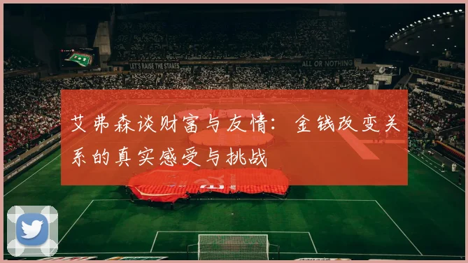 艾弗森谈财富与友情：金钱改变关系的真实感受与挑战