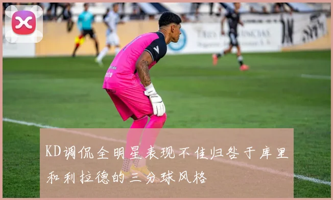 KD调侃全明星表现不佳归咎于库里和利拉德的三分球风格