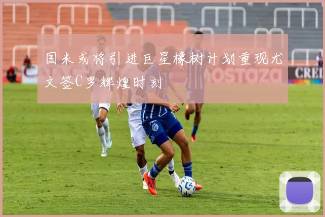 国米或将引进巨星橡树计划重现尤文签C罗辉煌时刻