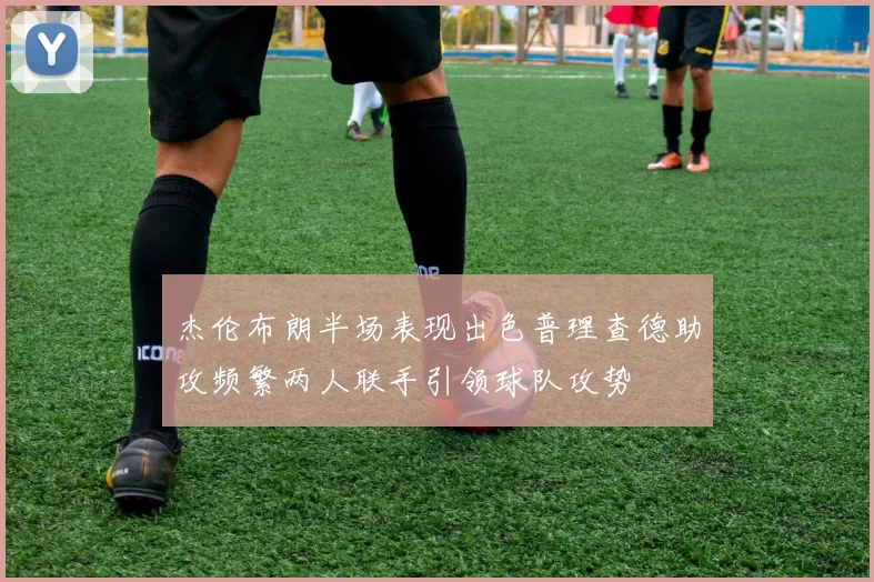 杰伦布朗半场表现出色普理查德助攻频繁两人联手引领球队攻势