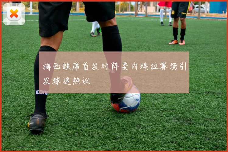 梅西缺席首发对阵委内瑞拉赛场引发球迷热议