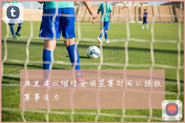 库里建议缩短全明星赛时间以拯救赛事活力