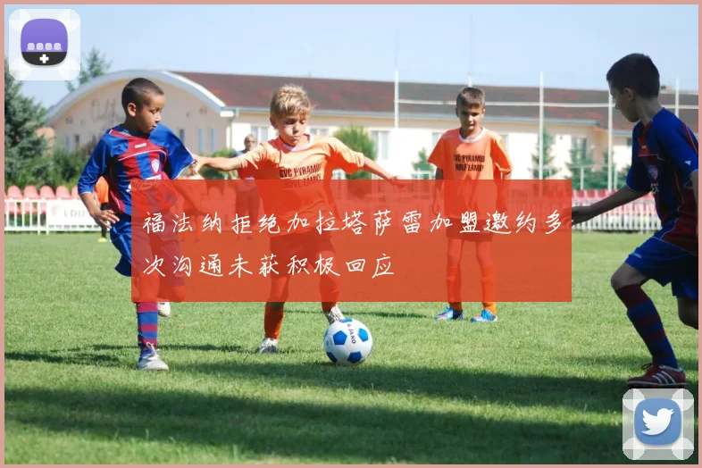 福法纳拒绝加拉塔萨雷加盟邀约多次沟通未获积极回应