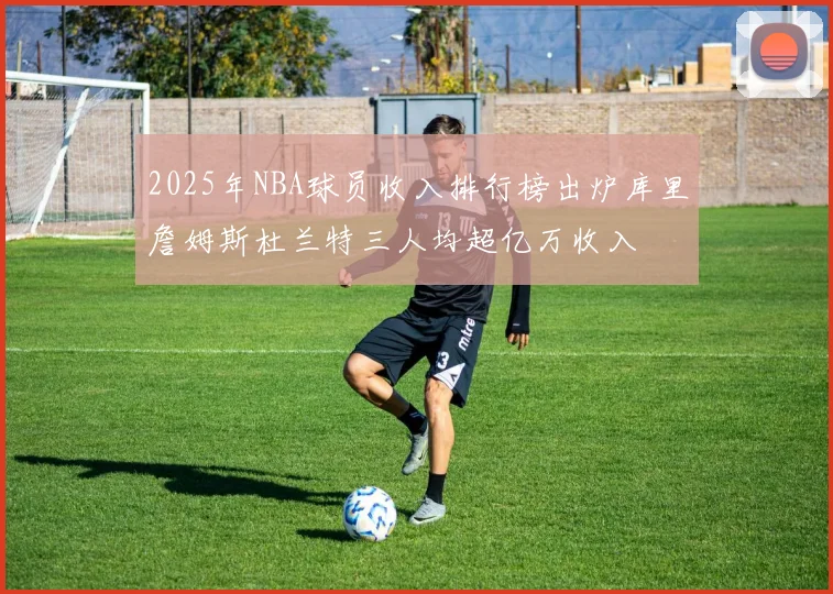 2025年NBA球员收入排行榜出炉库里詹姆斯杜兰特三人均超亿万收入