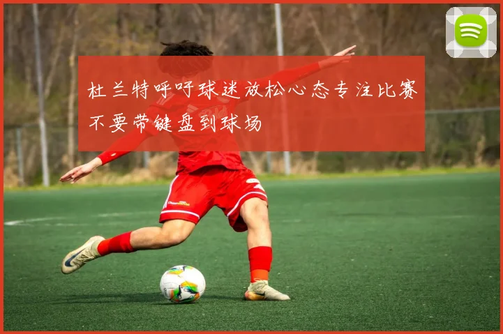 杜兰特呼吁球迷放松心态专注比赛不要带键盘到球场
