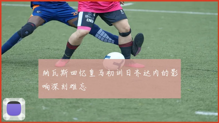 纳瓦斯回忆皇马初训日齐达内的影响深刻难忘