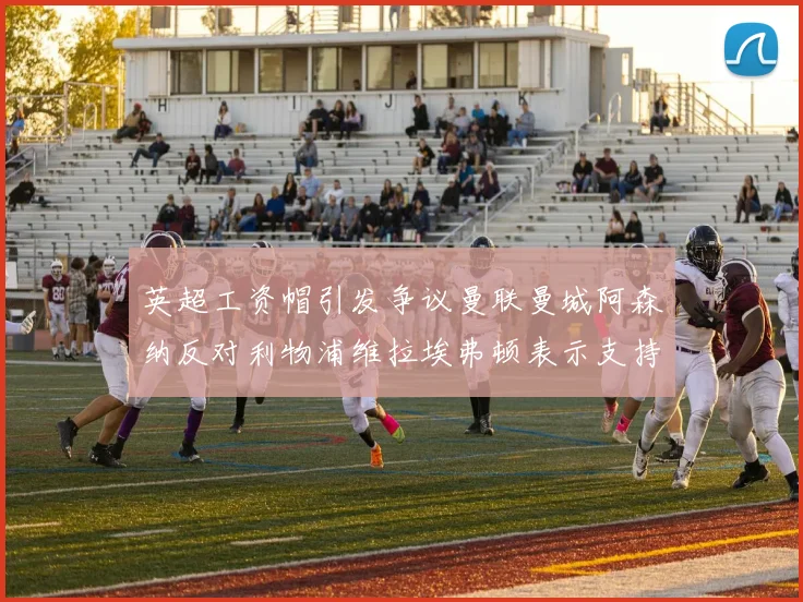 英超工资帽引发争议曼联曼城阿森纳反对利物浦维拉埃弗顿表示支持