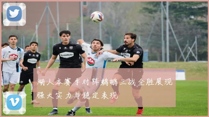 湖人本赛季对阵鹈鹕三战全胜展现强大实力与稳定表现