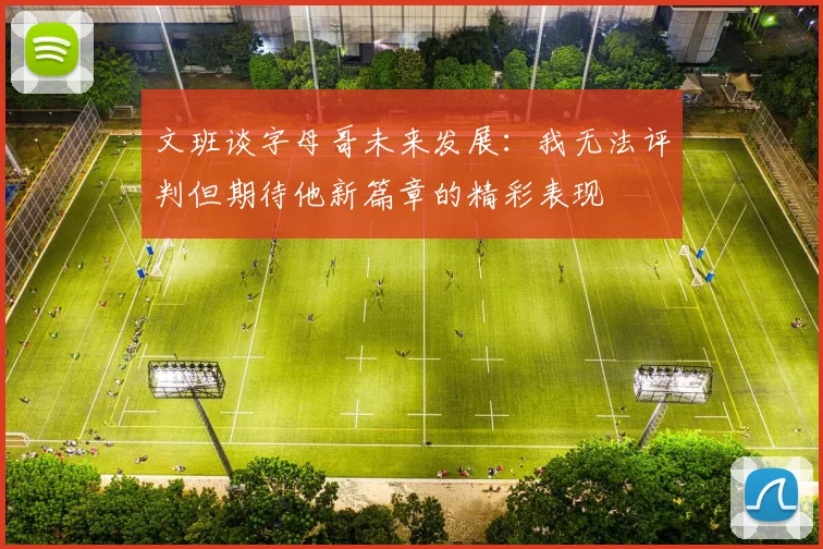 文班谈字母哥未来发展：我无法评判但期待他新篇章的精彩表现
