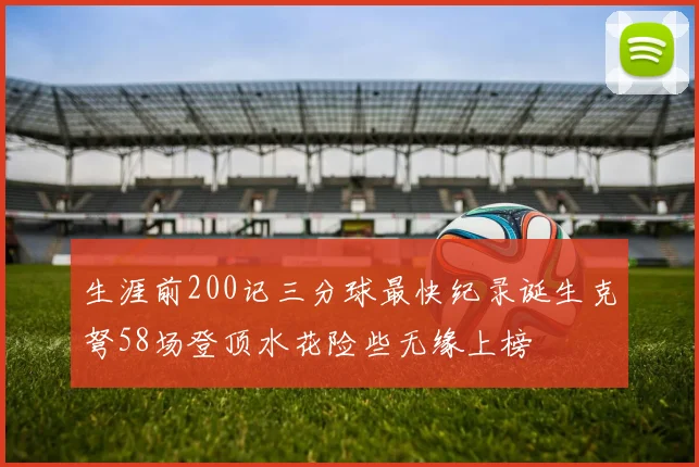 生涯前200记三分球最快纪录诞生克弩58场登顶水花险些无缘上榜