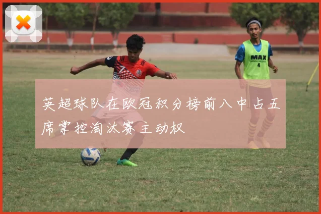 英超球队在欧冠积分榜前八中占五席掌控淘汰赛主动权