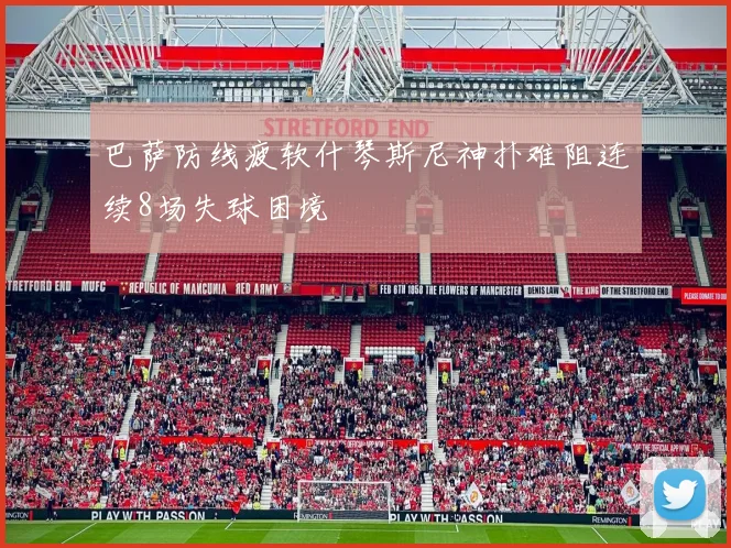 巴萨防线疲软什琴斯尼神扑难阻连续8场失球困境