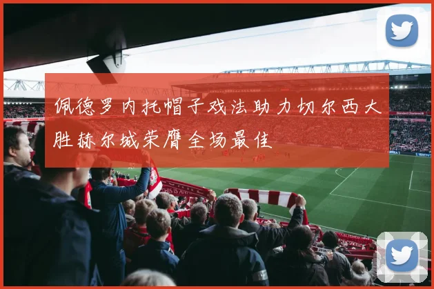 佩德罗内托帽子戏法助力切尔西大胜赫尔城荣膺全场最佳