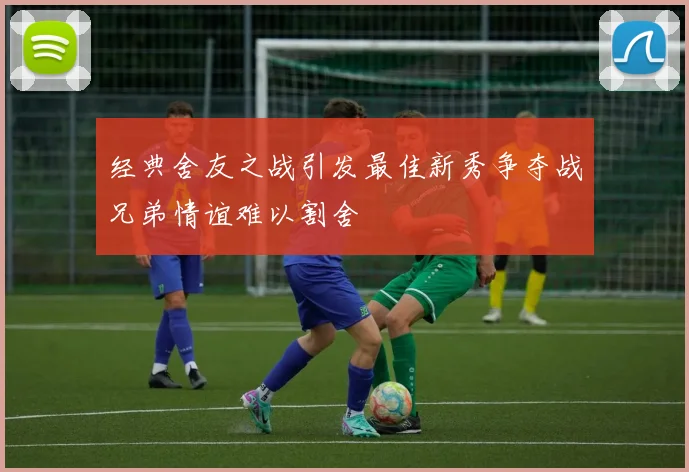 经典舍友之战引发最佳新秀争夺战兄弟情谊难以割舍