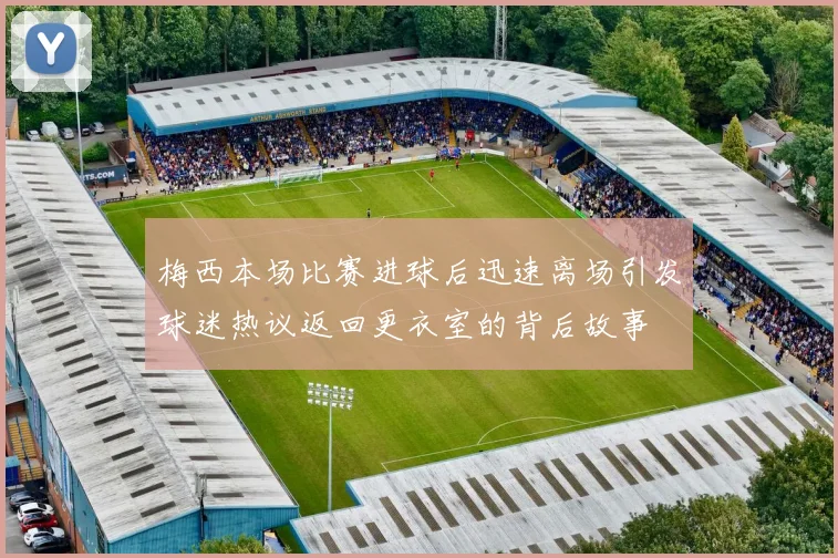 梅西本场比赛进球后迅速离场引发球迷热议返回更衣室的背后故事