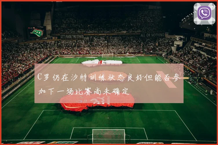 C罗仍在沙特训练状态良好但能否参加下一场比赛尚未确定