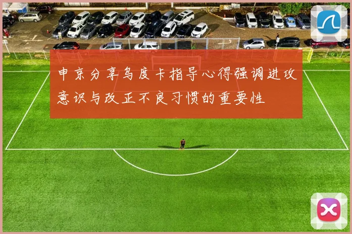 申京分享乌度卡指导心得强调进攻意识与改正不良习惯的重要性
