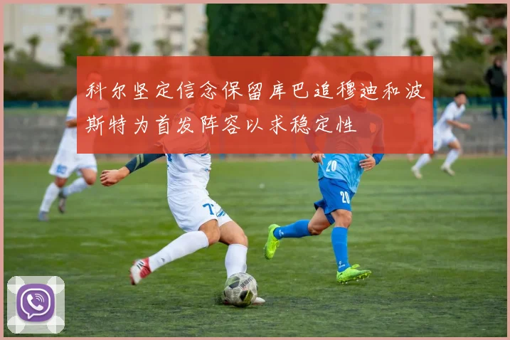 科尔坚定信念保留库巴追穆迪和波斯特为首发阵容以求稳定性