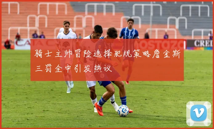 骑士主帅冒险选择犯规策略詹金斯三罚全中引发热议