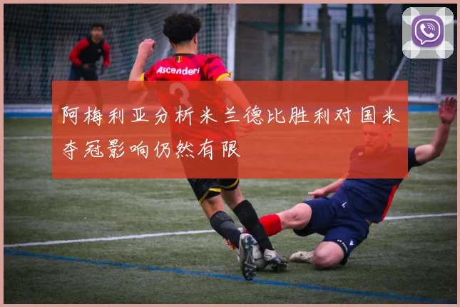 阿梅利亚分析米兰德比胜利对国米夺冠影响仍然有限