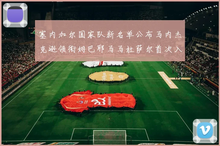 塞内加尔国家队新名单公布马内杰克逊领衔姆巴耶马马杜萨尔首次入选