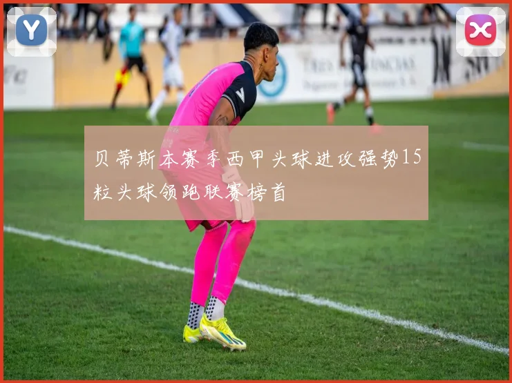 贝蒂斯本赛季西甲头球进攻强势15粒头球领跑联赛榜首