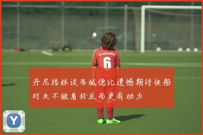 丹尼格林谈洛城德比遗憾期待快船对决不被看好反而更有动力