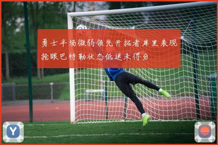 勇士半场微弱领先开拓者库里表现抢眼巴特勒状态低迷未得分