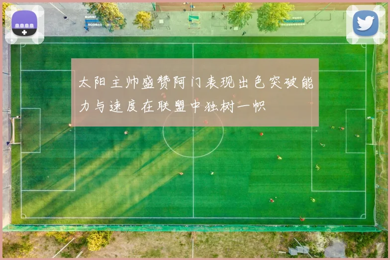 太阳主帅盛赞阿门表现出色突破能力与速度在联盟中独树一帜