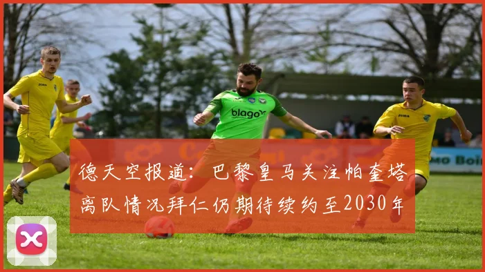 德天空报道：巴黎皇马关注帕奎塔离队情况拜仁仍期待续约至2030年