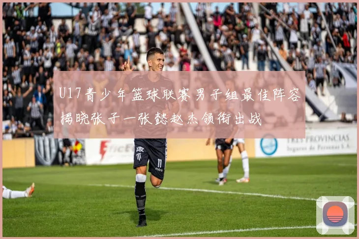 U17青少年篮球联赛男子组最佳阵容揭晓张子一张懿赵杰领衔出战