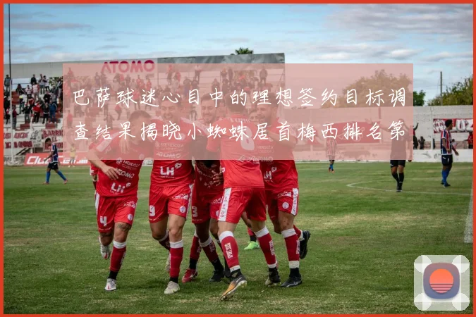 巴萨球迷心目中的理想签约目标调查结果揭晓小蜘蛛居首梅西排名第六