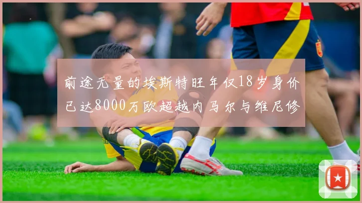 前途无量的埃斯特旺年仅18岁身价已达8000万欧超越内马尔与维尼修斯
