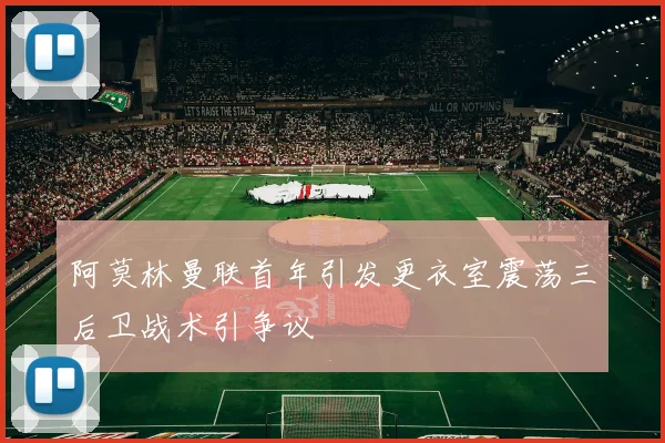 阿莫林曼联首年引发更衣室震荡三后卫战术引争议