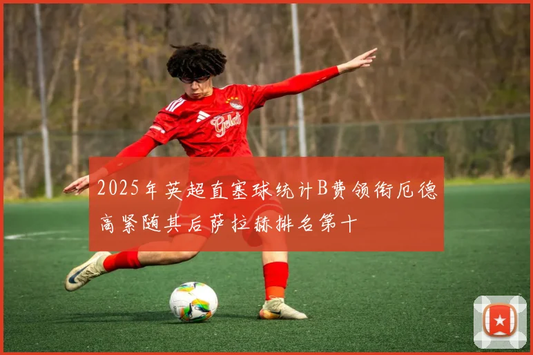 2025年英超直塞球统计B费领衔厄德高紧随其后萨拉赫排名第十