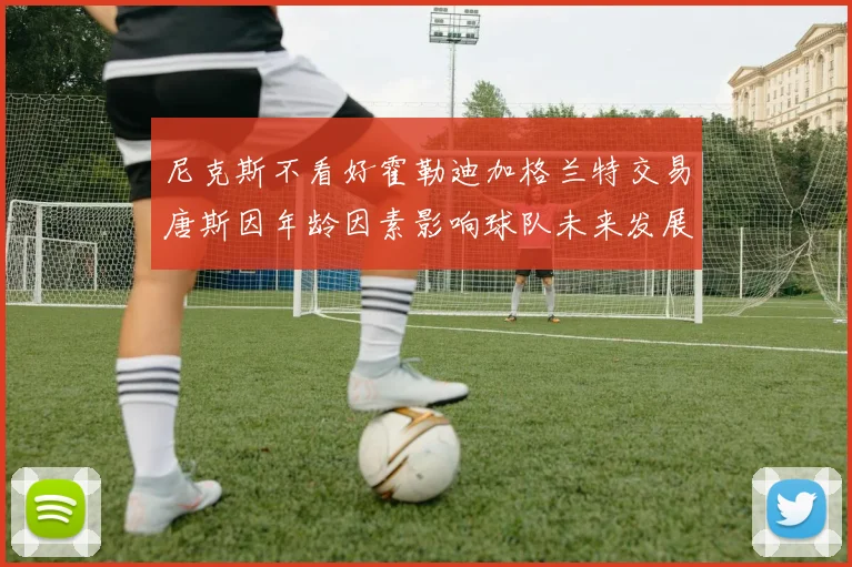 尼克斯不看好霍勒迪加格兰特交易唐斯因年龄因素影响球队未来发展