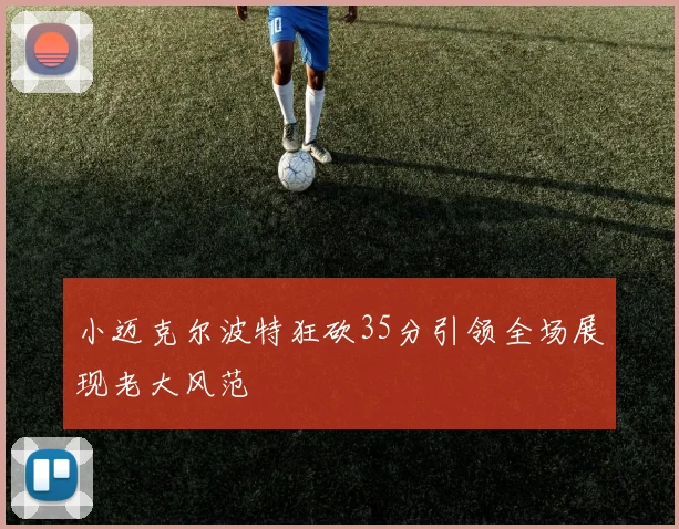 小迈克尔波特狂砍35分引领全场展现老大风范