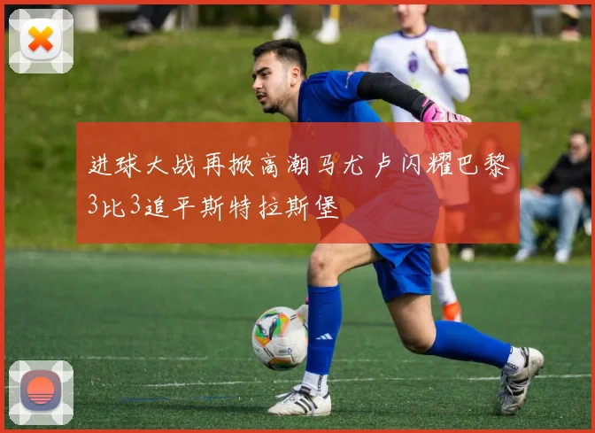 进球大战再掀高潮马尤卢闪耀巴黎3比3追平斯特拉斯堡