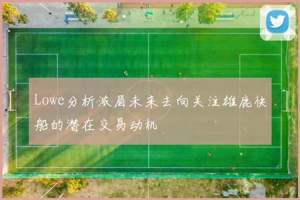 Lowe分析浓眉未来去向关注雄鹿快船的潜在交易动机