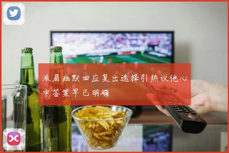 浓眉幽默回应复出选择引热议他心中答案早已明确