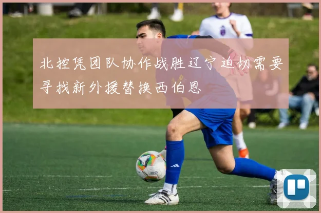 北控凭团队协作战胜辽宁迫切需要寻找新外援替换西伯恩